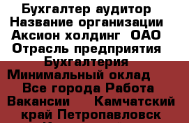 Бухгалтер-аудитор › Название организации ­ Аксион-холдинг, ОАО › Отрасль предприятия ­ Бухгалтерия › Минимальный оклад ­ 1 - Все города Работа » Вакансии   . Камчатский край,Петропавловск-Камчатский г.